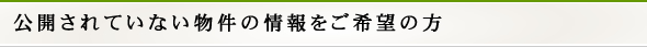 公開されていない物件の情報をご希望の方